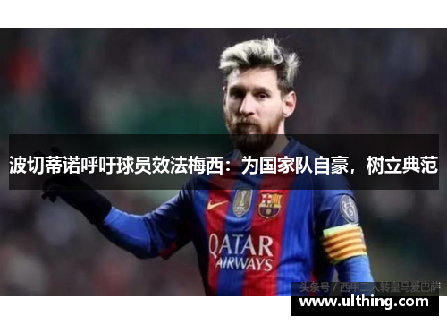 波切蒂诺呼吁球员效法梅西：为国家队自豪，树立典范