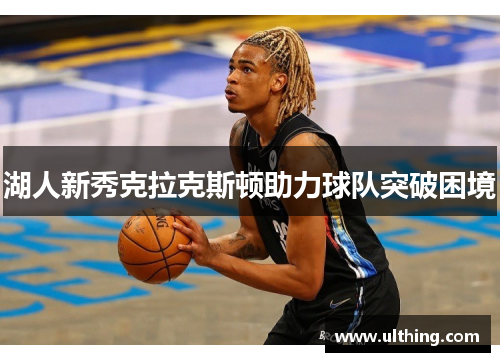 湖人新秀克拉克斯顿助力球队突破困境