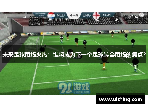 未来足球市场火热：谁将成为下一个足球转会市场的焦点？