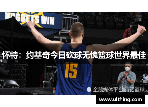 怀特：约基奇今日砍球无愧篮球世界最佳